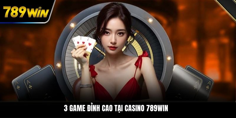 3 game đỉnh cao tại casino 789WIN